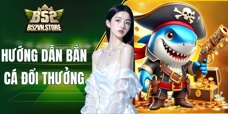 Hướng Dẫn Bắn Cá Đổi Thưởng, Gom Xu Cực Nhanh Cùng B52